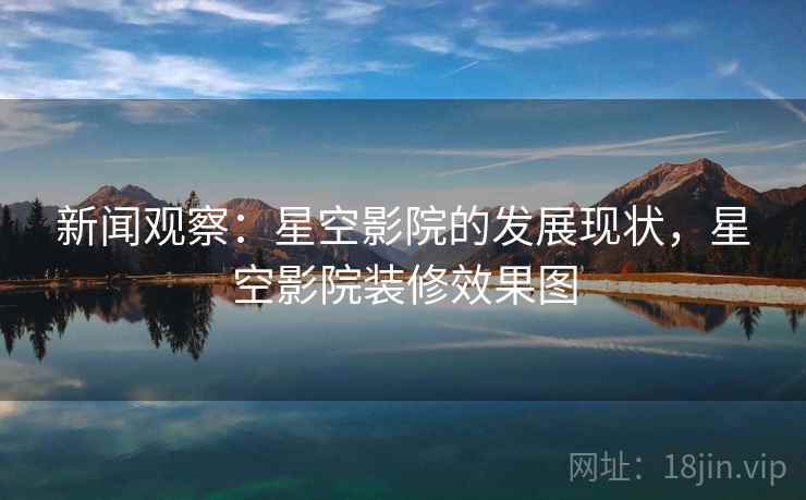 新闻观察:星空影院的发展现状,星空影院装修效果图 新闻观察:星空影院的发展现状,星空影院装修效果图