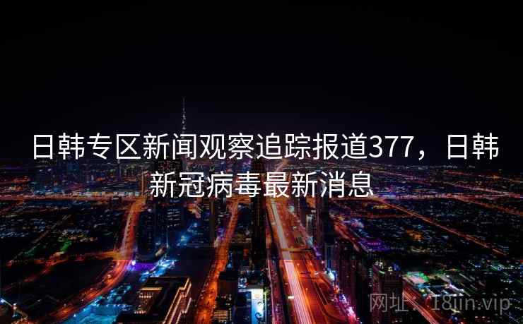 日韩专区新闻观察追踪报道377,日韩新冠病毒最新消息 日韩专区新闻观察追踪报道377,日韩新冠病毒最新消息