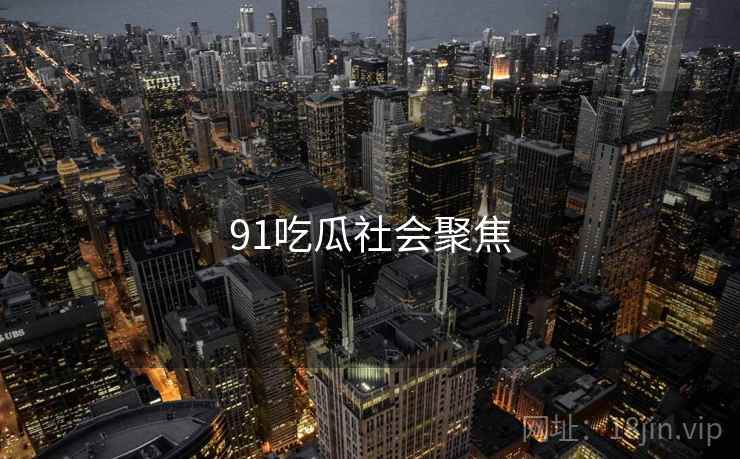 91吃瓜社会聚焦 91吃瓜社会聚焦