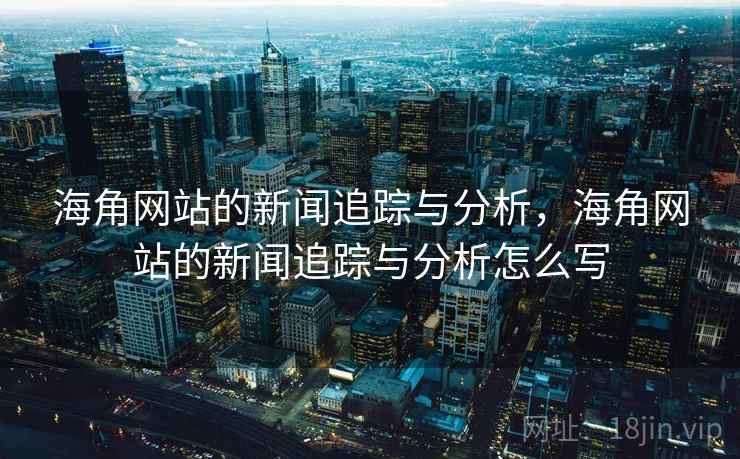 海角网站的新闻追踪与分析,海角网站的新闻追踪与分析怎么写 海角网站的新闻追踪与分析,海角网站的新闻追踪与分析怎么写