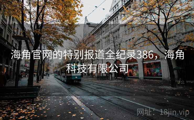 海角官网的特别报道全纪录386,海角科技有限公司 海角官网的特别报道全纪录386,海角科技有限公司