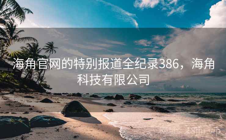 海角官网的特别报道全纪录386,海角科技有限公司 海角官网的特别报道全纪录386,海角科技有限公司