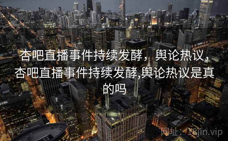 杏吧直播事件持续发酵,舆论热议,杏吧直播事件持续发酵,舆论热议是真的吗