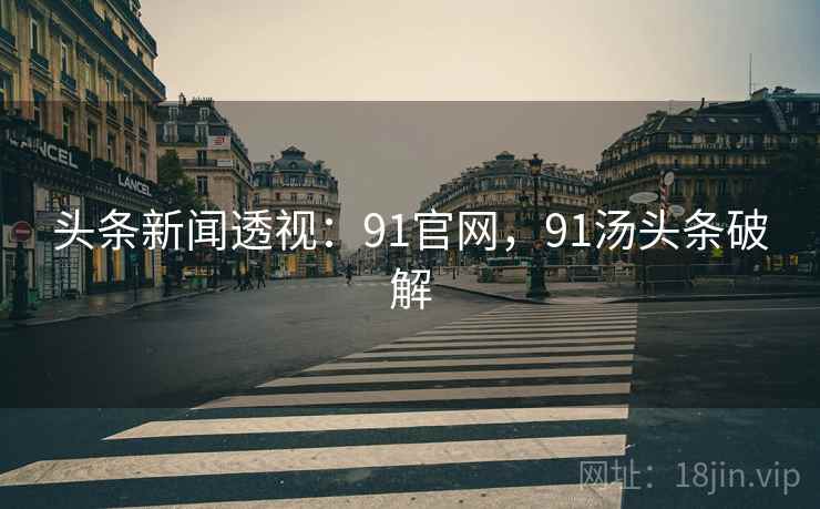头条新闻透视:91官网,91汤头条破解