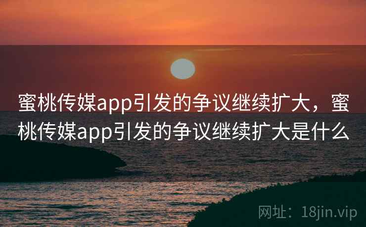 蜜桃传媒app引发的争议继续扩大,蜜桃传媒app引发的争议继续扩大是什么 蜜桃传媒app引发的争议继续扩大,蜜桃传媒app引发的争议继续扩大是什么