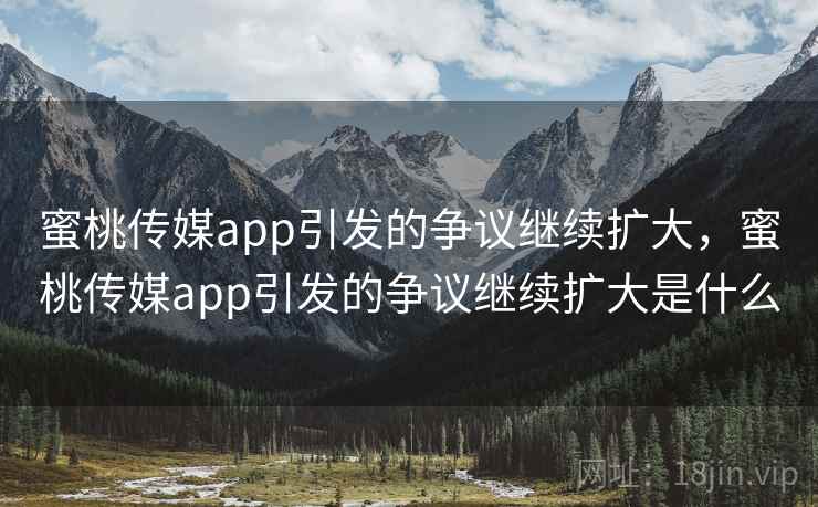 蜜桃传媒app引发的争议继续扩大,蜜桃传媒app引发的争议继续扩大是什么 蜜桃传媒app引发的争议继续扩大,蜜桃传媒app引发的争议继续扩大是什么