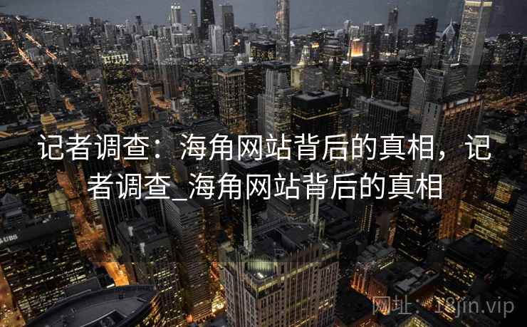 记者调查:海角网站背后的真相,记者调查_海角网站背后的真相 记者调查:海角网站背后的真相,记者调查_海角网站背后的真相
