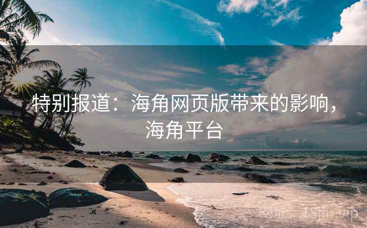 特别报道:海角网页版带来的影响,海角平台 特别报道:海角网页版带来的影响,海角平台