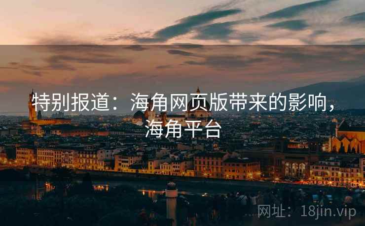 特别报道:海角网页版带来的影响,海角平台 特别报道:海角网页版带来的影响,海角平台