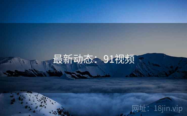 最新动态:91视频 最新动态:91视频