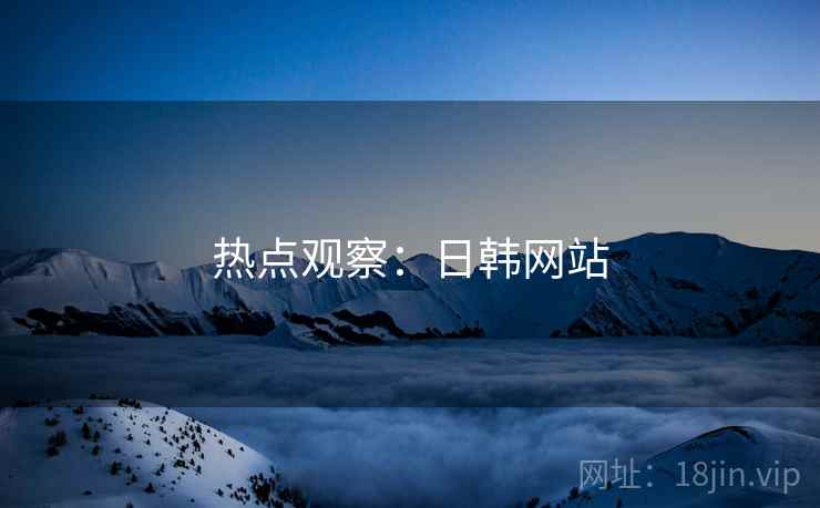 热点观察:日韩网站 热点观察:日韩网站