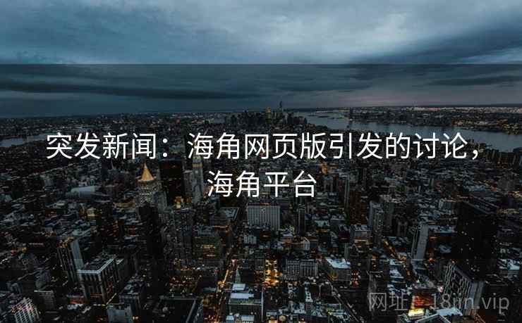 突发新闻:海角网页版引发的讨论,海角平台 突发新闻:海角网页版引发的讨论,海角平台