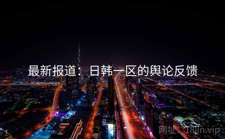 最新报道:日韩一区的舆论反馈 最新报道:日韩一区的舆论反馈