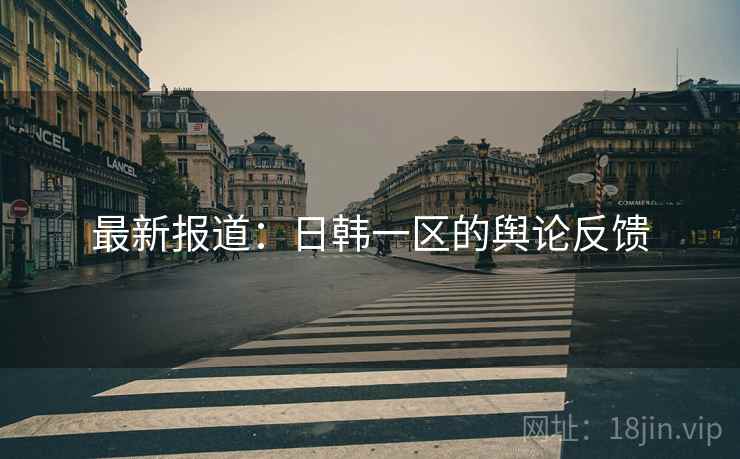 最新报道:日韩一区的舆论反馈 最新报道:日韩一区的舆论反馈