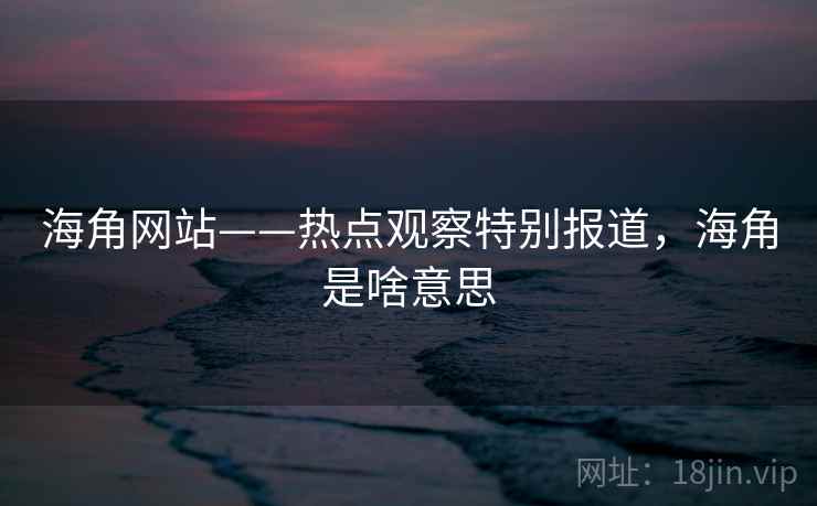 海角网站——热点观察特别报道,海角是啥意思 海角网站——热点观察特别报道,海角是啥意思