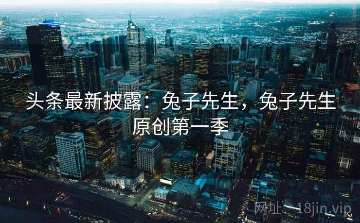 头条最新披露:兔子先生,兔子先生原创第一季 头条最新披露:兔子先生,兔子先生原创第一季