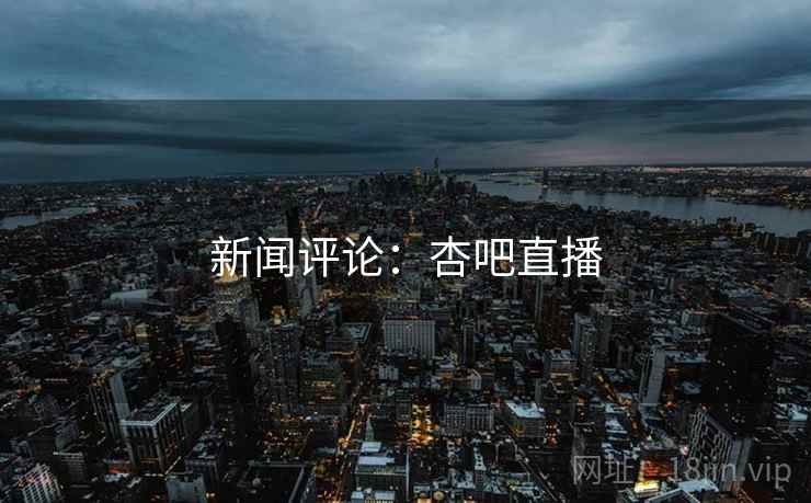 新闻评论:杏吧直播 新闻评论:杏吧直播