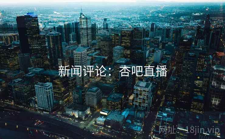 新闻评论:杏吧直播 新闻评论:杏吧直播