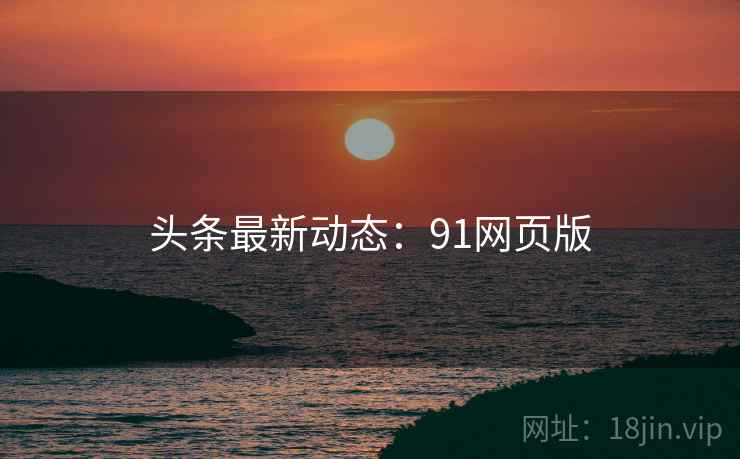 头条最新动态:91网页版 头条最新动态:91网页版