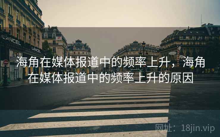海角在媒体报道中的频率上升,海角在媒体报道中的频率上升的原因 海角在媒体报道中的频率上升,海角在媒体报道中的频率上升的原因