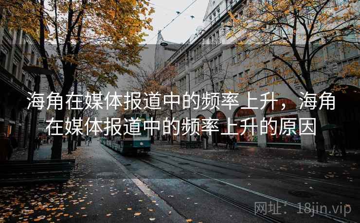 海角在媒体报道中的频率上升,海角在媒体报道中的频率上升的原因 海角在媒体报道中的频率上升,海角在媒体报道中的频率上升的原因