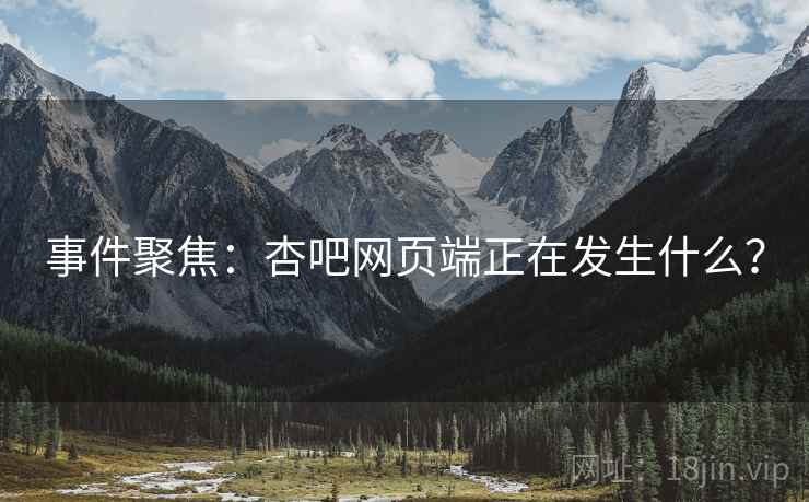事件聚焦:杏吧网页端正在发生什么? 事件聚焦:杏吧网页端正在发生什么?