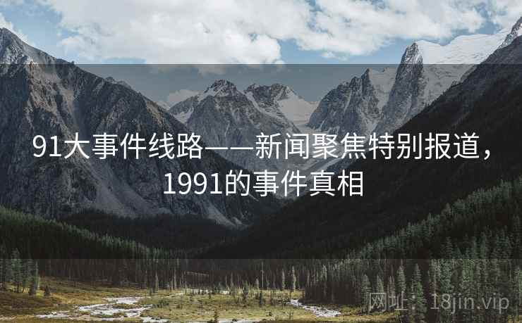 91大事件线路——新闻聚焦特别报道,1991的事件真相 91大事件线路——新闻聚焦特别报道,1991的事件真相
