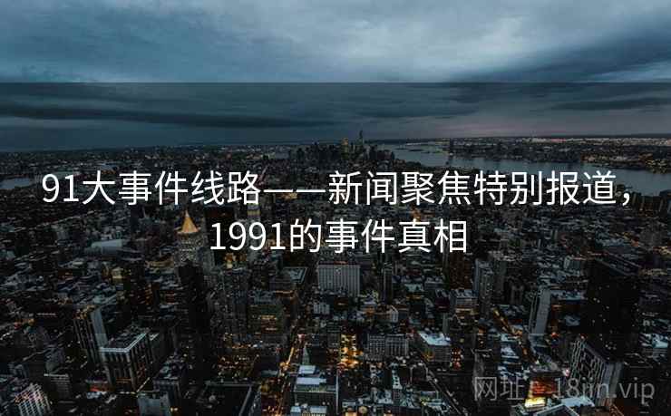 91大事件线路——新闻聚焦特别报道,1991的事件真相 91大事件线路——新闻聚焦特别报道,1991的事件真相