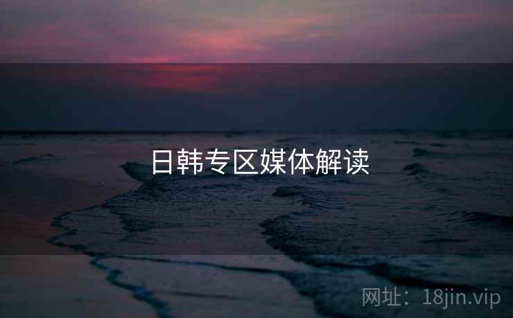 日韩专区媒体解读 日韩专区媒体解读