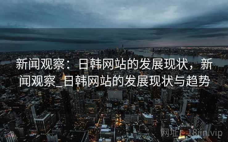 新闻观察:日韩网站的发展现状,新闻观察_日韩网站的发展现状与趋势 新闻观察:日韩网站的发展现状,新闻观察_日韩网站的发展现状与趋势