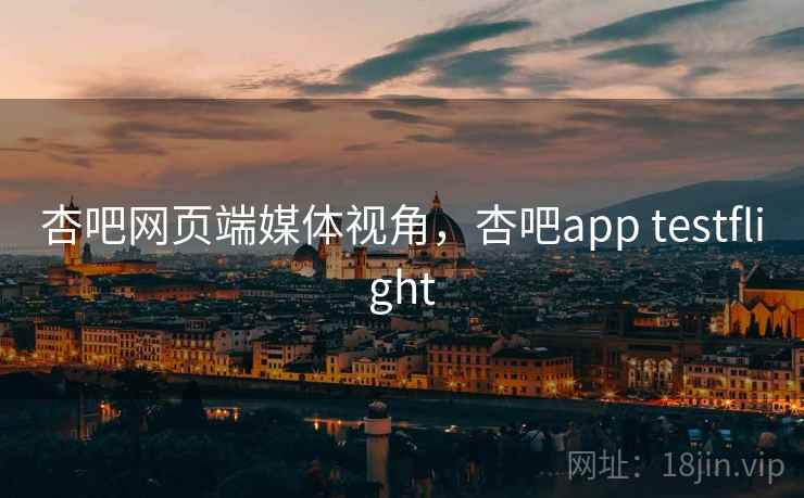 杏吧网页端媒体视角,杏吧app testflight 杏吧网页端媒体视角,杏吧app testflight