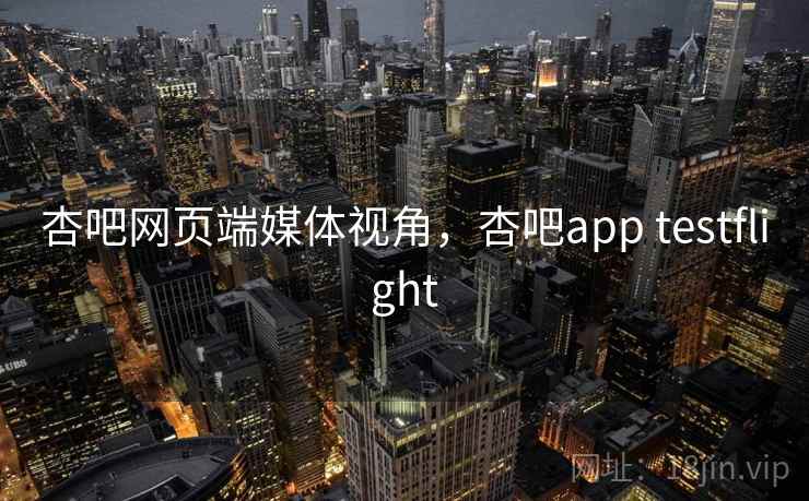 杏吧网页端媒体视角,杏吧app testflight 杏吧网页端媒体视角,杏吧app testflight