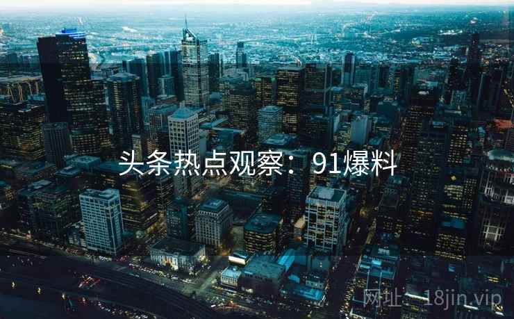 头条热点观察:91爆料 头条热点观察:91爆料