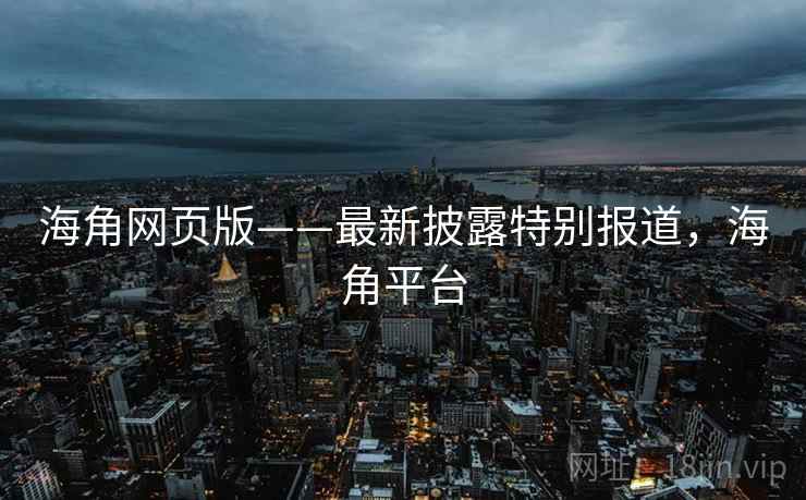 海角网页版——最新披露特别报道,海角平台 海角网页版——最新披露特别报道,海角平台