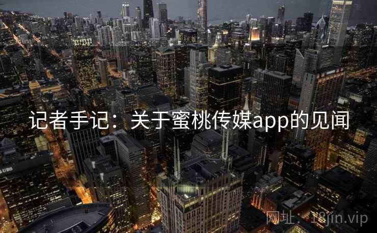 记者手记:关于蜜桃传媒app的见闻 记者手记:关于蜜桃传媒app的见闻