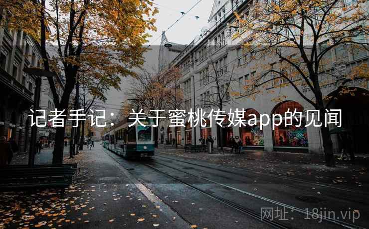 记者手记:关于蜜桃传媒app的见闻 记者手记:关于蜜桃传媒app的见闻