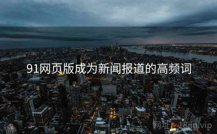91网页版成为新闻报道的高频词 91网页版成为新闻报道的高频词