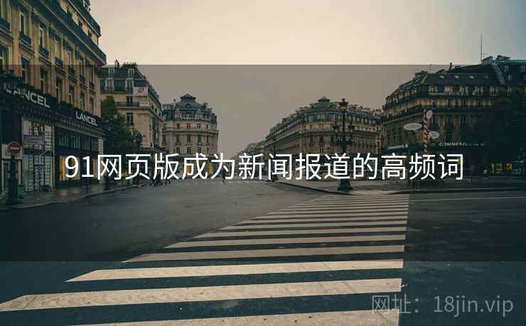 91网页版成为新闻报道的高频词 91网页版成为新闻报道的高频词
