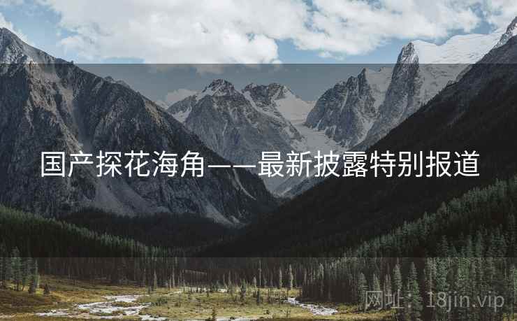 国产探花海角——最新披露特别报道 国产探花海角——最新披露特别报道