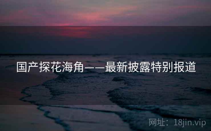 国产探花海角——最新披露特别报道 国产探花海角——最新披露特别报道