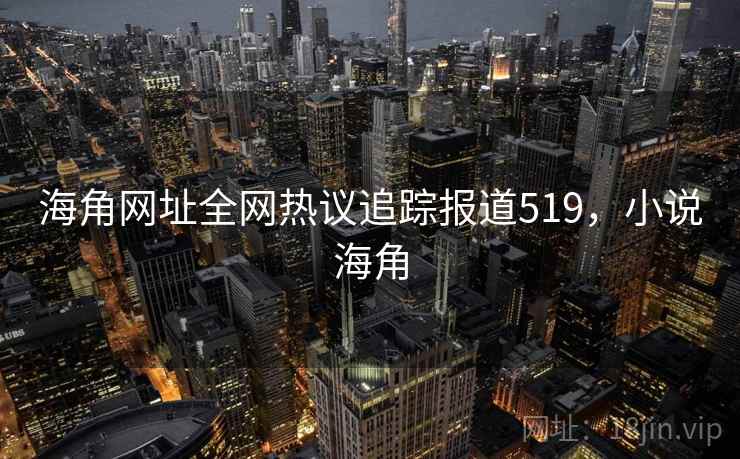 海角网址全网热议追踪报道519,小说海角 海角网址全网热议追踪报道519,小说海角