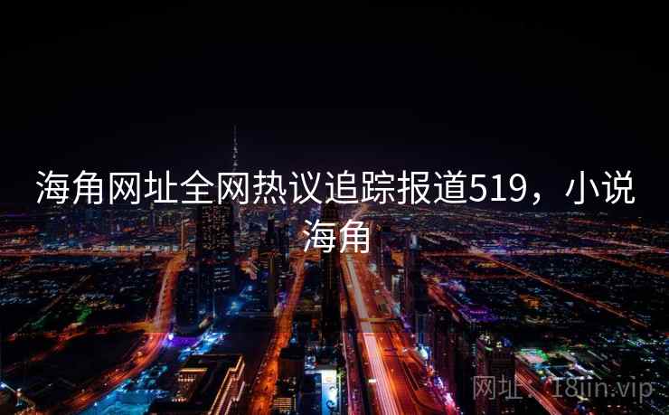 海角网址全网热议追踪报道519,小说海角 海角网址全网热议追踪报道519,小说海角