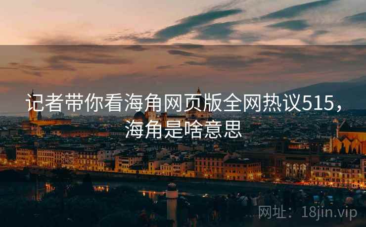 记者带你看海角网页版全网热议515,海角是啥意思 记者带你看海角网页版全网热议515,海角是啥意思