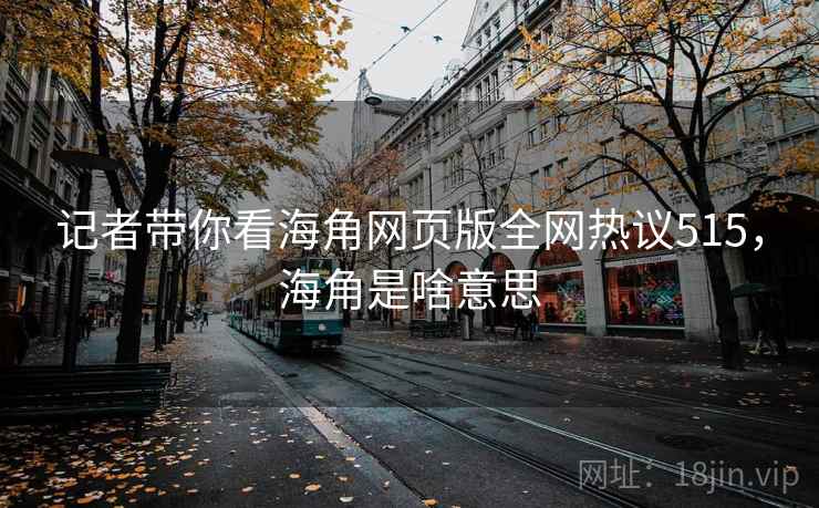 记者带你看海角网页版全网热议515,海角是啥意思 记者带你看海角网页版全网热议515,海角是啥意思