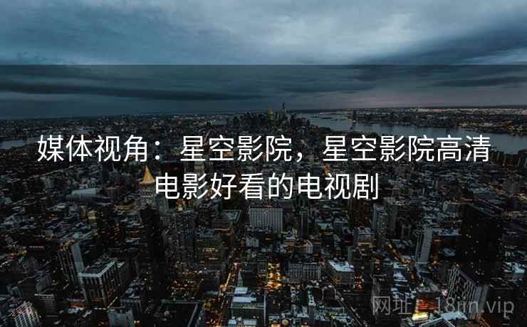 媒体视角:星空影院,星空影院高清电影好看的电视剧 媒体视角:星空影院,星空影院高清电影好看的电视剧