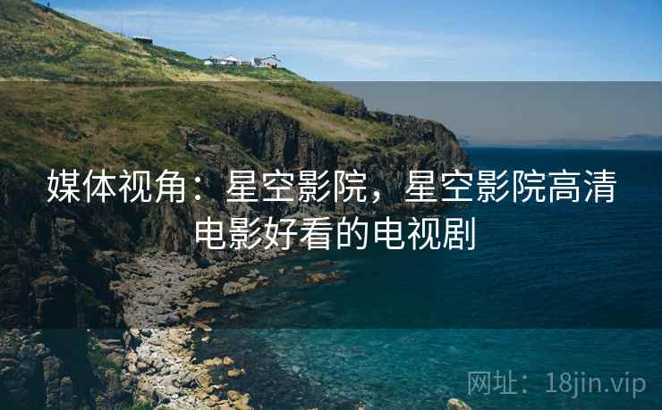 媒体视角:星空影院,星空影院高清电影好看的电视剧 媒体视角:星空影院,星空影院高清电影好看的电视剧