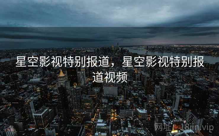 星空影视特别报道,星空影视特别报道视频 星空影视特别报道,星空影视特别报道视频