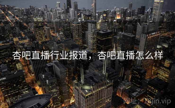 杏吧直播行业报道，杏吧直播怎么样
