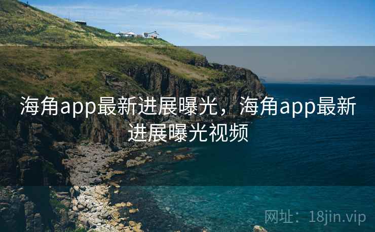 海角app最新进展曝光,海角app最新进展曝光视频 海角app最新进展曝光,海角app最新进展曝光视频