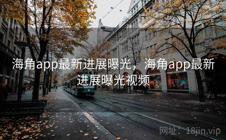 海角app最新进展曝光,海角app最新进展曝光视频 海角app最新进展曝光,海角app最新进展曝光视频